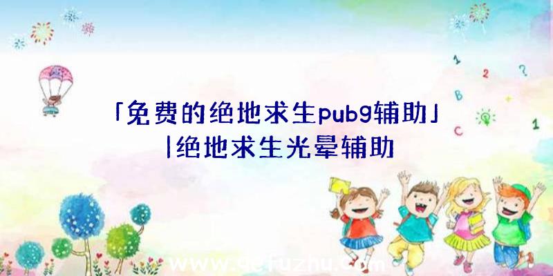 「免费的绝地求生pubg辅助」|绝地求生光晕辅助